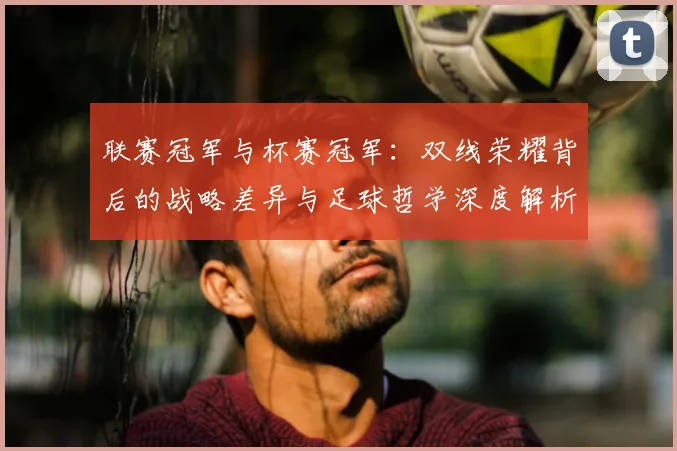 联赛冠军与杯赛冠军:双线荣耀背后的战略差异与足球哲学深度解析