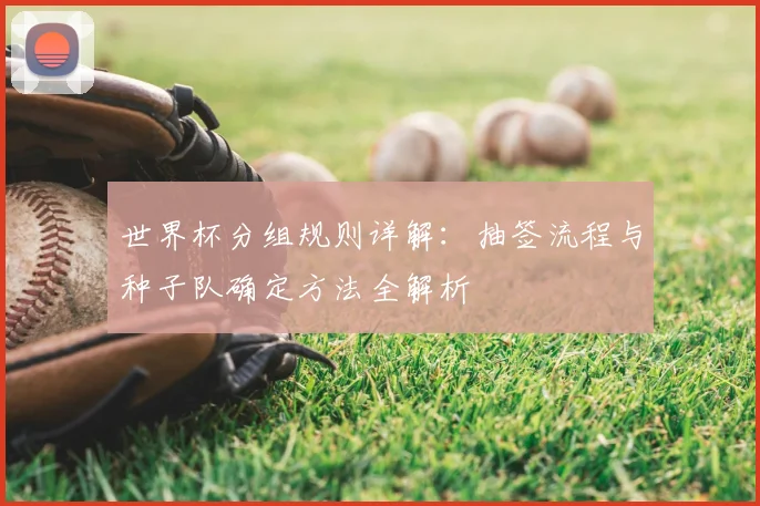 世界杯分组规则详解:抽签流程与种子队确定方法全解析