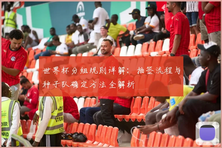 世界杯分组规则详解：抽签流程与种子队确定方法全解析