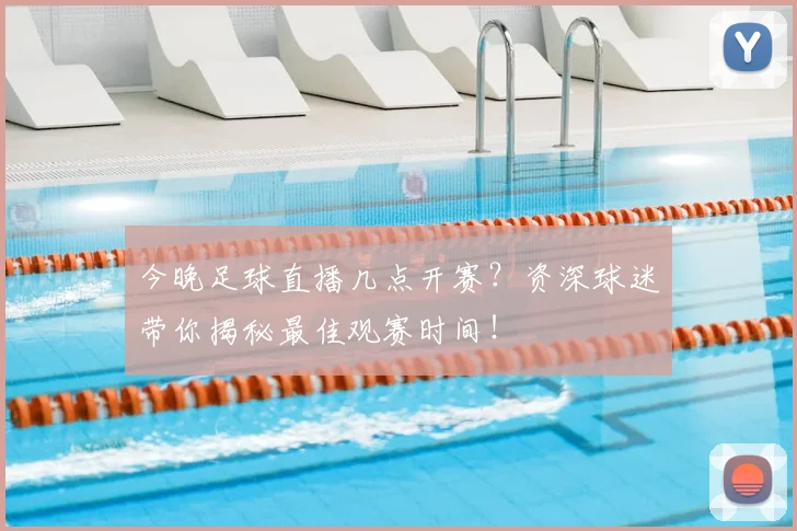 今晚足球直播几点开赛?资深球迷带你揭秘最佳观赛时间!
