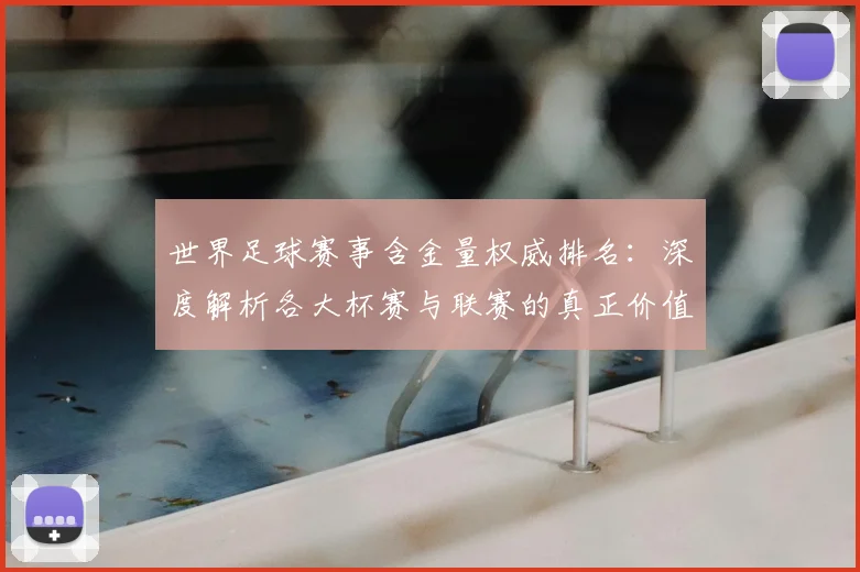 世界足球赛事含金量权威排名：深度解析各大杯赛与联赛的真正价值