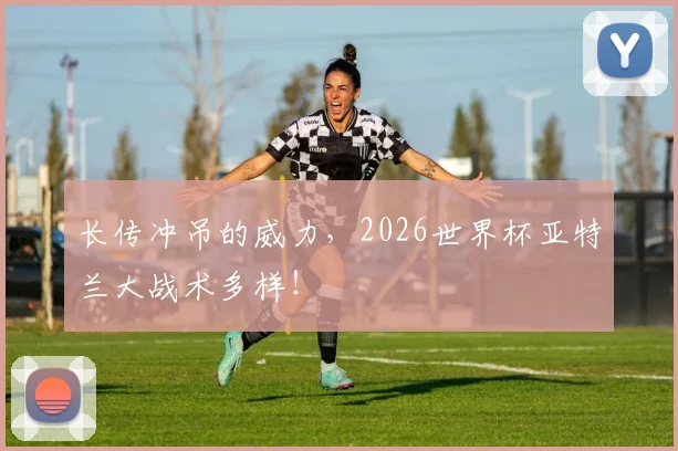 长传冲吊的威力，2026世界杯亚特兰大战术多样！