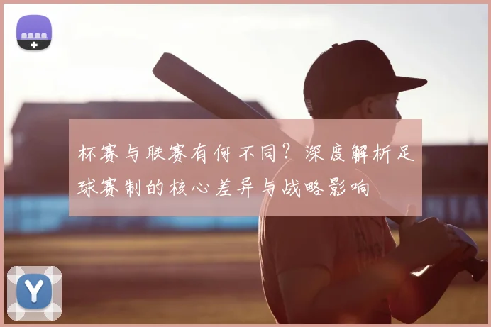 杯赛与联赛有何不同?深度解析足球赛制的核心差异与战略影响