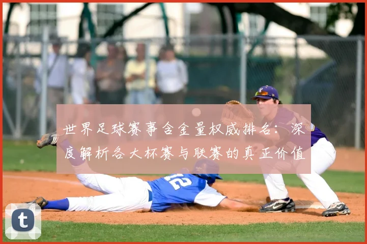 世界足球赛事含金量权威排名:深度解析各大杯赛与联赛的真正价值