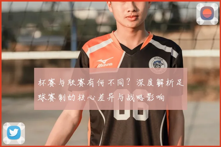 杯赛与联赛有何不同？深度解析足球赛制的核心差异与战略影响