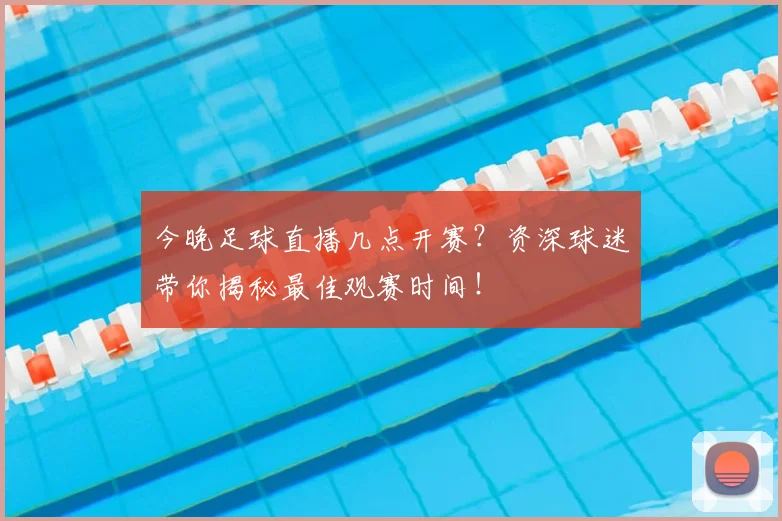 今晚足球直播几点开赛?资深球迷带你揭秘最佳观赛时间!