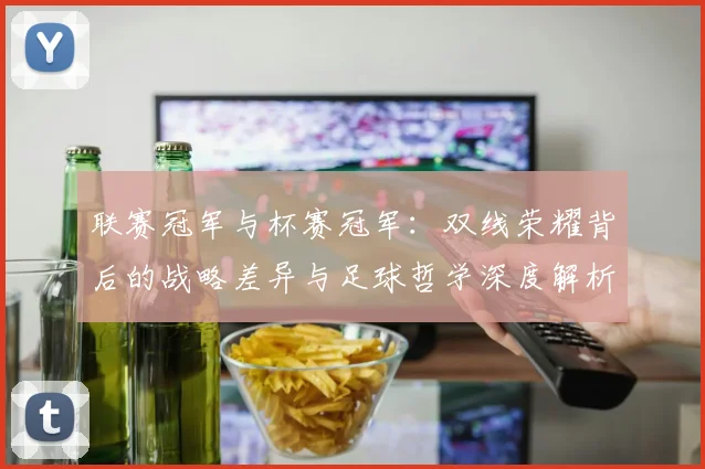 联赛冠军与杯赛冠军：双线荣耀背后的战略差异与足球哲学深度解析