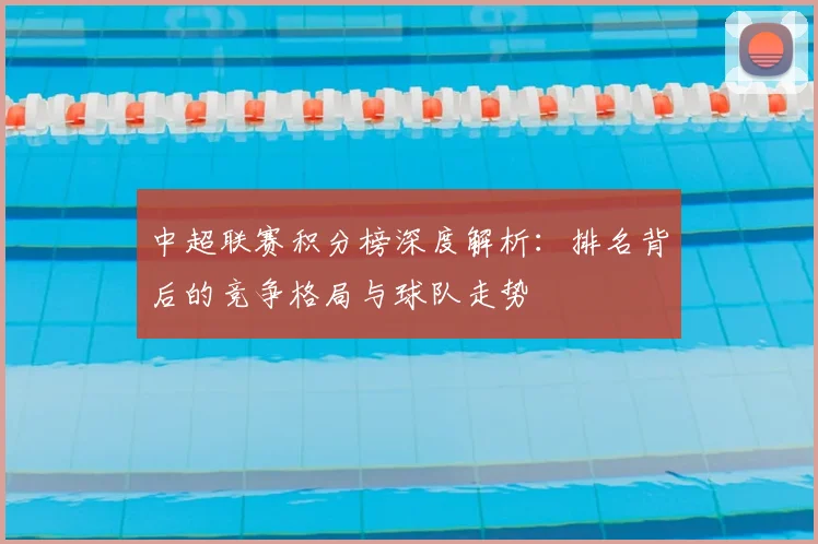 中超联赛积分榜深度解析：排名背后的竞争格局与球队走势