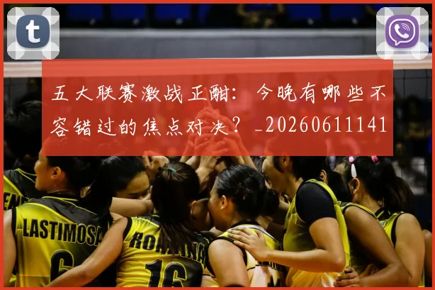 五大联赛激战正酣:今晚有哪些不容错过的焦点对决?_20260611141747