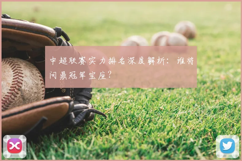 中超联赛实力排名深度解析：谁将问鼎冠军宝座？