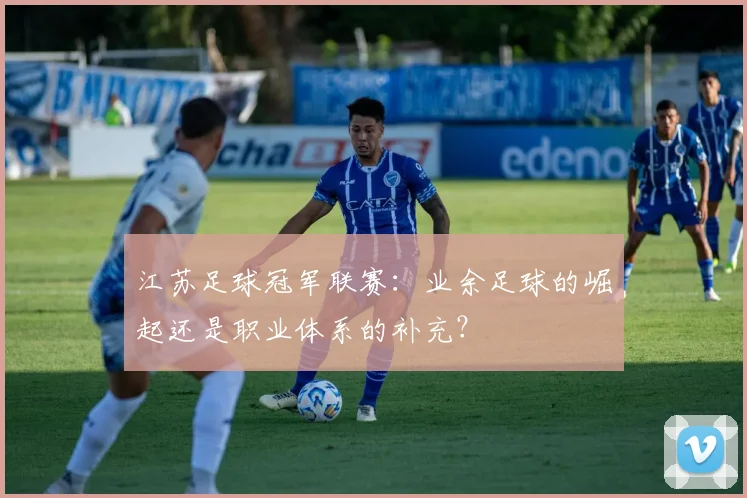 江苏足球冠军联赛：业余足球的崛起还是职业体系的补充？