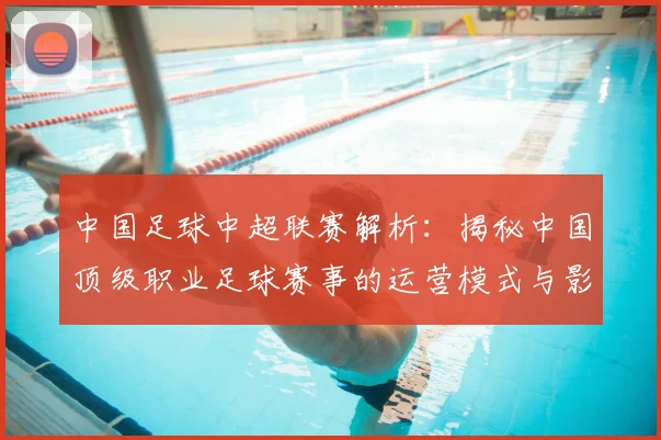 中国足球中超联赛解析:揭秘中国顶级职业足球赛事的运营模式与影响力