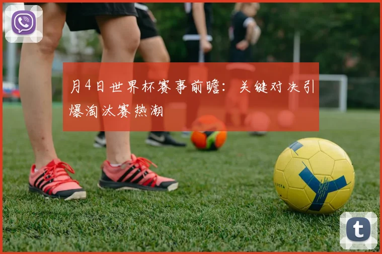 月4日世界杯赛事前瞻:关键对决引爆淘汰赛热潮