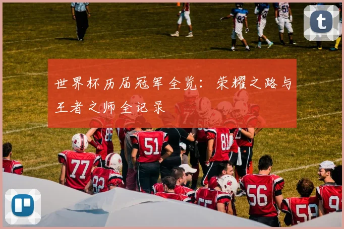 世界杯历届冠军全览:荣耀之路与王者之师全记录
