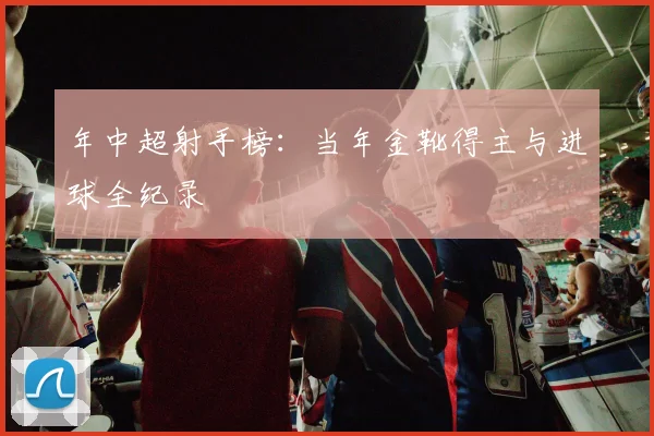 年中超射手榜：当年金靴得主与进球全纪录