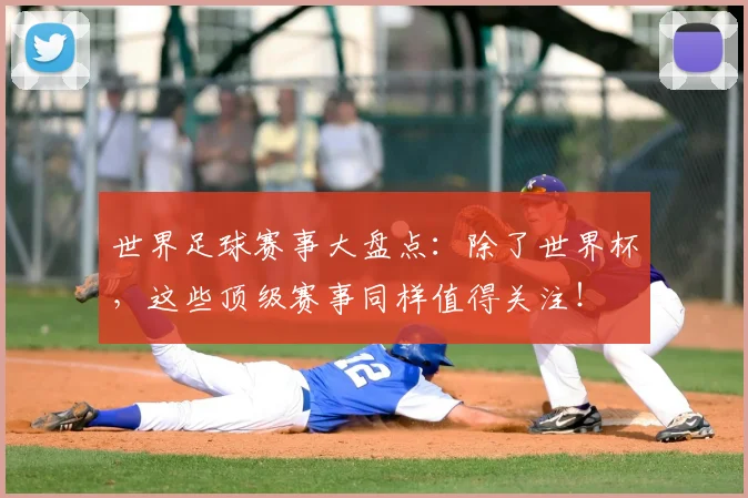 世界足球赛事大盘点:除了世界杯,这些顶级赛事同样值得关注!