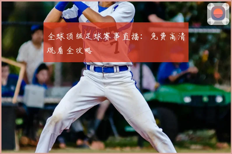 全球顶级足球赛事直播：免费高清观看全攻略