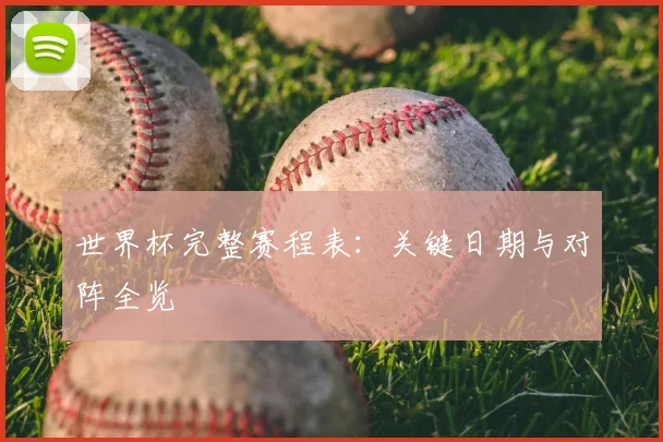 世界杯完整赛程表:关键日期与对阵全览