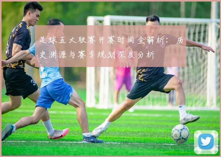 足球五大联赛开赛时间全解析：历史渊源与赛季规划深度分析