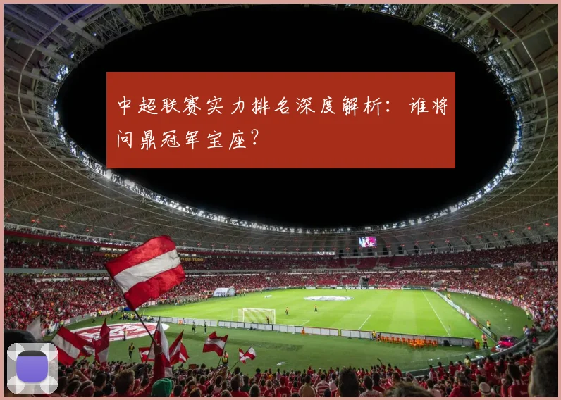 中超联赛实力排名深度解析：谁将问鼎冠军宝座？