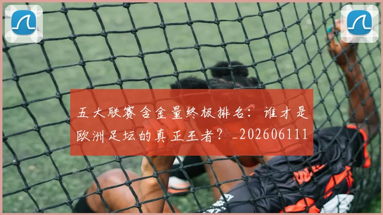 五大联赛含金量终极排名:谁才是欧洲足坛的真正王者?_20260611141034