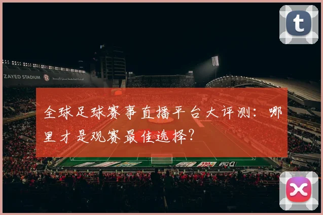 全球足球赛事直播平台大评测：哪里才是观赛最佳选择？